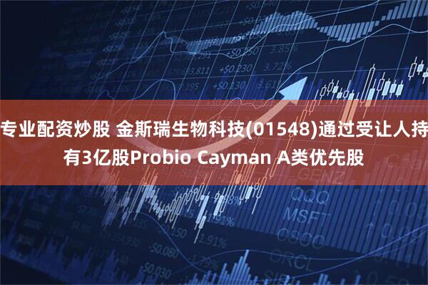 专业配资炒股 金斯瑞生物科技(01548)通过受让人持有3亿股Probio Cayman A类优先股