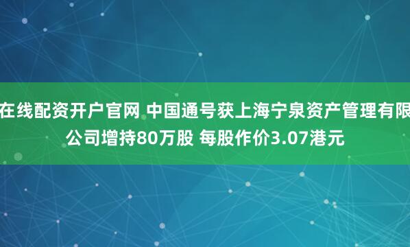 在线配资开户官网 中国通号获上海宁泉资产管理有限公司增持80万股 每股作价3.07港元