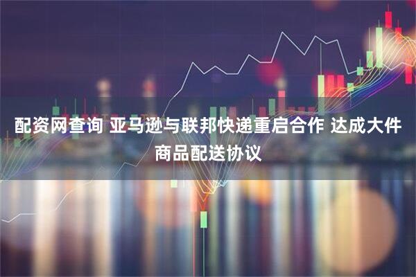 配资网查询 亚马逊与联邦快递重启合作 达成大件商品配送协议
