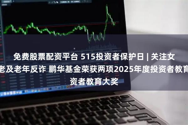免费股票配资平台 515投资者保护日 | 关注女性养老及老年反诈 鹏华基金荣获两项2025年度投资者教育大奖