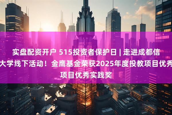 实盘配资开户 515投资者保护日 | 走进成都信息工程大学线下活动！金鹰基金荣获2025年度投教项目优秀实践奖