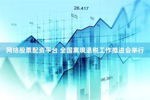 网络股票配资平台 全国离境退税工作推进会举行
