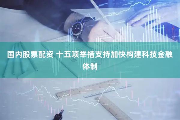 国内股票配资 十五项举措支持加快构建科技金融体制