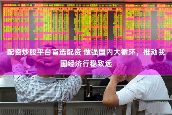 配资炒股平台首选配资 做强国内大循环，推动我国经济行稳致远