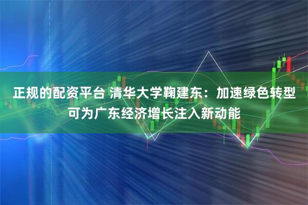 正规的配资平台 清华大学鞠建东：加速绿色转型可为广东经济增长注入新动能