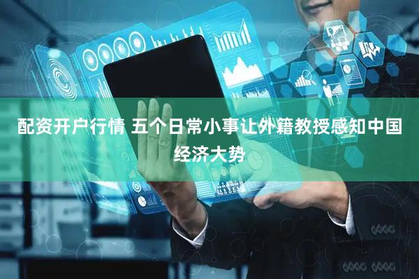 配资开户行情 五个日常小事让外籍教授感知中国经济大势