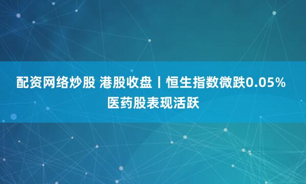 配资网络炒股 港股收盘丨恒生指数微跌0.05% 医药股表现活跃