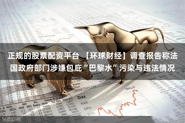 正规的股票配资平台 【环球财经】调查报告称法国政府部门涉嫌包庇“巴黎水”污染与违法情况