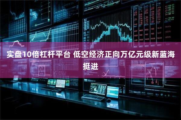 实盘10倍杠杆平台 低空经济正向万亿元级新蓝海挺进