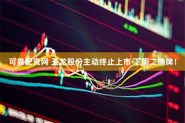 可靠配资网 玉龙股份主动终止上市 下周二摘牌！