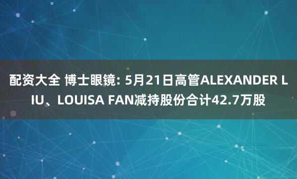 配资大全 博士眼镜: 5月21日高管ALEXANDER LIU、LOUISA FAN减持股份合计42.7万股
