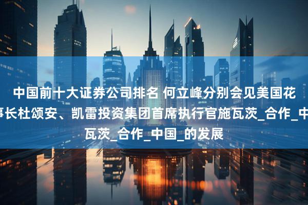 中国前十大证券公司排名 何立峰分别会见美国花旗集团董事长杜颂安、凯雷投资集团首席执行官施瓦茨_合作_中国_的发展