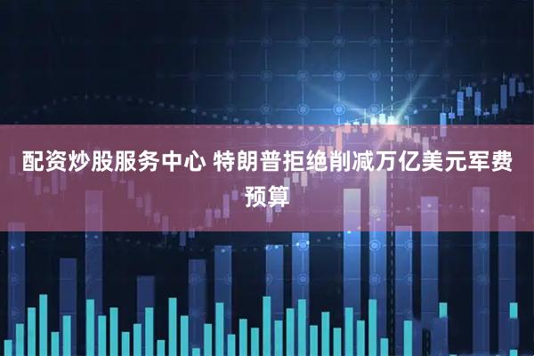 配资炒股服务中心 特朗普拒绝削减万亿美元军费预算