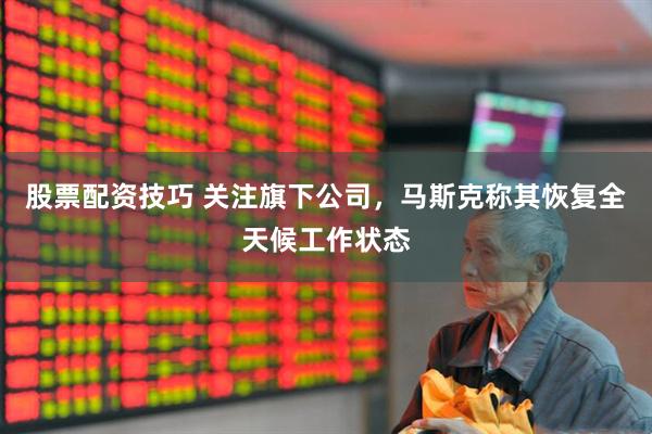 股票配资技巧 关注旗下公司，马斯克称其恢复全天候工作状态