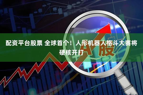 配资平台股票 全球首个！人形机器人格斗大赛将硬核开打