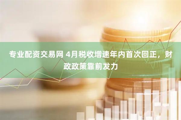 专业配资交易网 4月税收增速年内首次回正，财政政策靠前发力