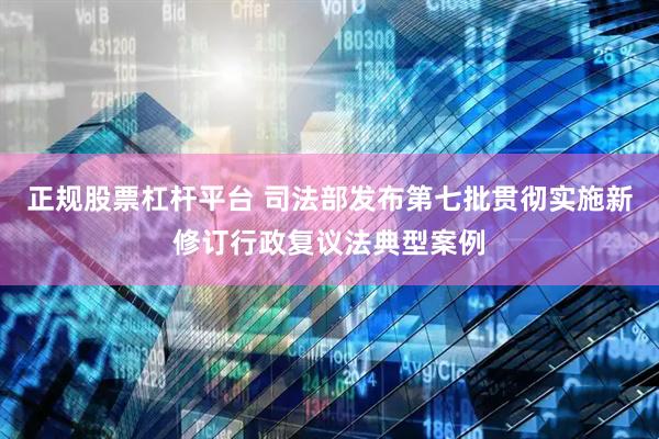 正规股票杠杆平台 司法部发布第七批贯彻实施新修订行政复议法典型案例