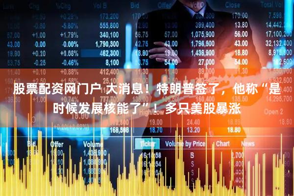股票配资网门户 大消息！特朗普签了，他称“是时候发展核能了”！多只美股暴涨
