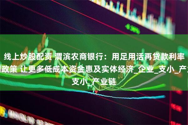 线上炒股配资 渭滨农商银行：用足用活再贷款利率下调政策 让更多低成本资金惠及实体经济_企业_支小_产业链