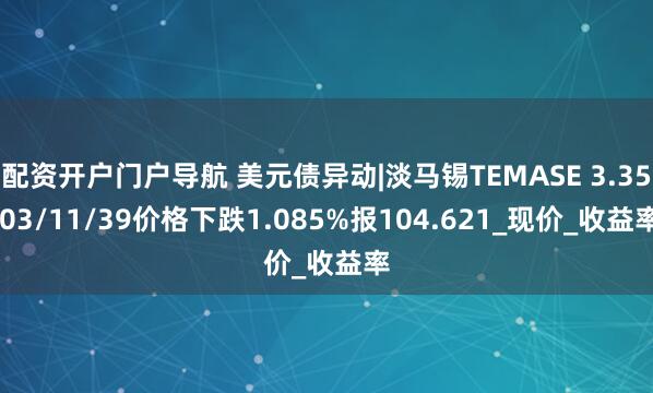 配资开户门户导航 美元债异动|淡马锡TEMASE 3.35 03/11/39价格下跌1.085%报104.621_现价_收益率