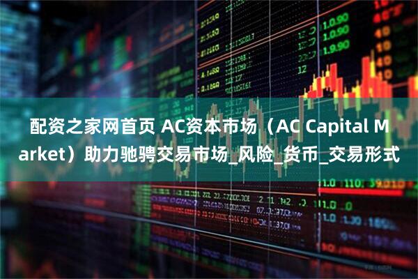 配资之家网首页 AC资本市场（AC Capital Market）助力驰骋交易市场_风险_货币_交易形式