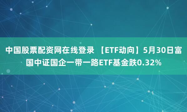 中国股票配资网在线登录 【ETF动向】5月30日富国中证国企一带一路ETF基金跌0.32%
