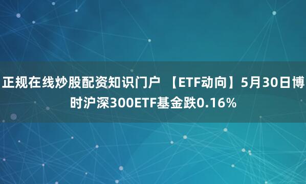 正规在线炒股配资知识门户 【ETF动向】5月30日博时沪深300ETF基金跌0.16%