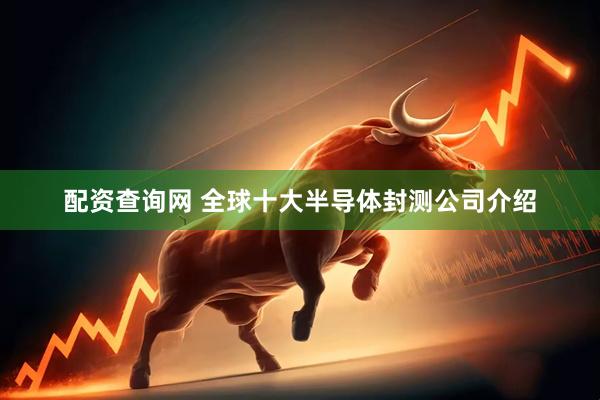 配资查询网 全球十大半导体封测公司介绍