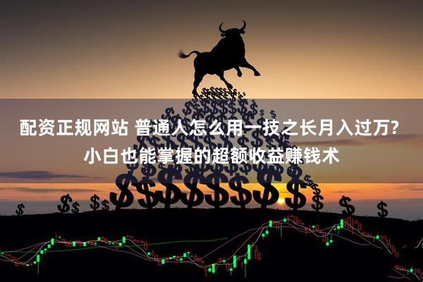 配资正规网站 普通人怎么用一技之长月入过万? 小白也能掌握的超额收益赚钱术