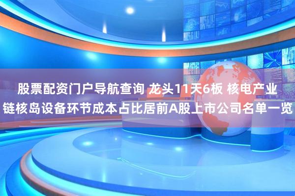 股票配资门户导航查询 龙头11天6板 核电产业链核岛设备环节成本占比居前A股上市公司名单一览