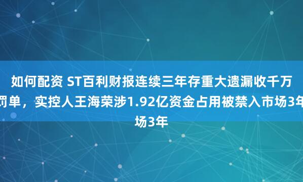 如何配资 ST百利财报连续三年存重大遗漏收千万罚单，实控人王海荣涉1.92亿资金占用被禁入市场3年
