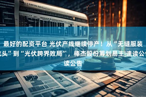 最好的配资平台 光伏产线继续停产！从“无缝服装龙头”到“光伏跨界败局”，棒杰股份筹划易主|速读公告