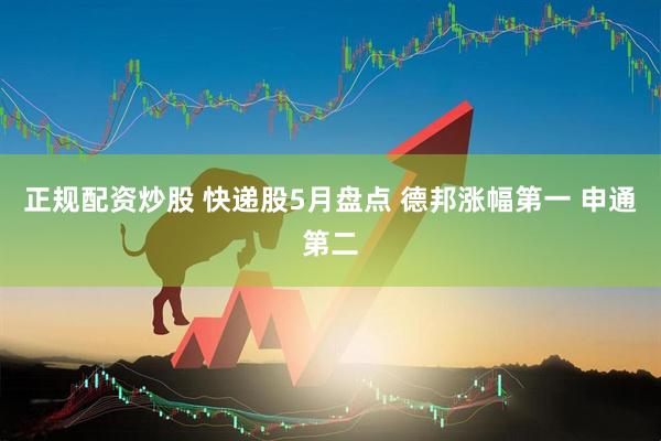 正规配资炒股 快递股5月盘点 德邦涨幅第一 申通第二