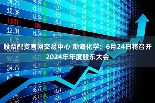 股票配资官网交易中心 渤海化学：6月24日将召开2024年年度股东大会