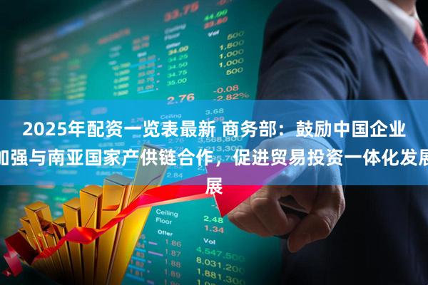 2025年配资一览表最新 商务部：鼓励中国企业加强与南亚国家产供链合作，促进贸易投资一体化发展