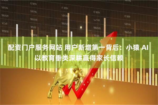 配资门户服务网站 用户新增第一背后：小猿 AI 以教育垂类深耕赢得家长信赖