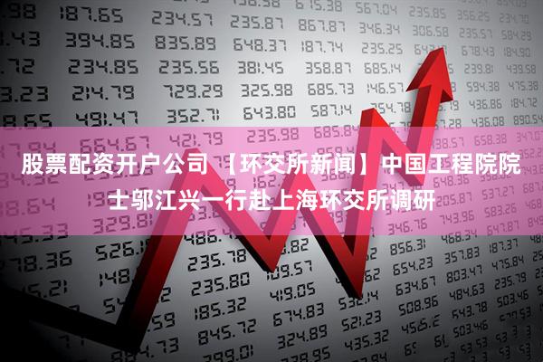 股票配资开户公司 【环交所新闻】中国工程院院士邬江兴一行赴上海环交所调研