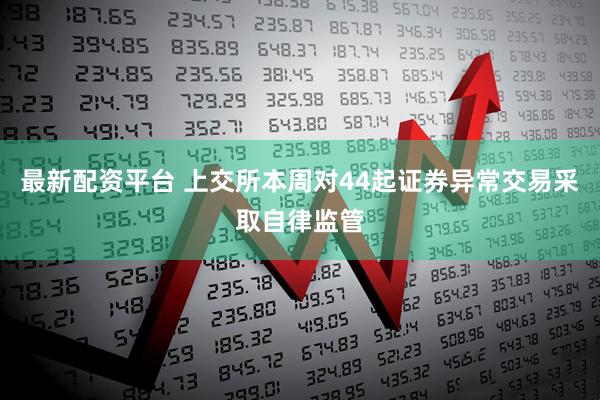 最新配资平台 上交所本周对44起证券异常交易采取自律监管