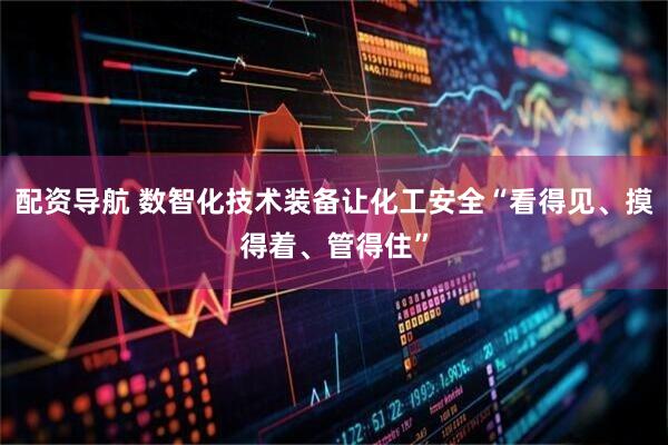 配资导航 数智化技术装备让化工安全“看得见、摸得着、管得住”