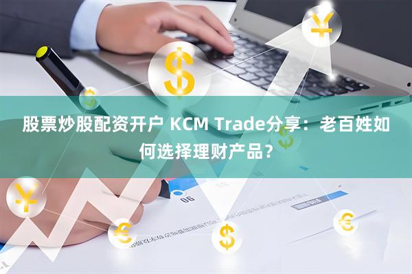 股票炒股配资开户 KCM Trade分享：老百姓如何选择理财产品？