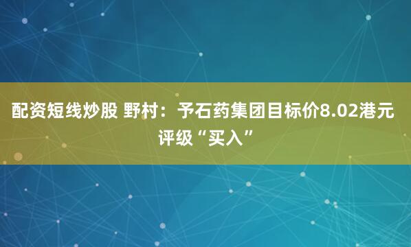 配资短线炒股 野村：予石药集团目标价8.02港元 评级“买入”