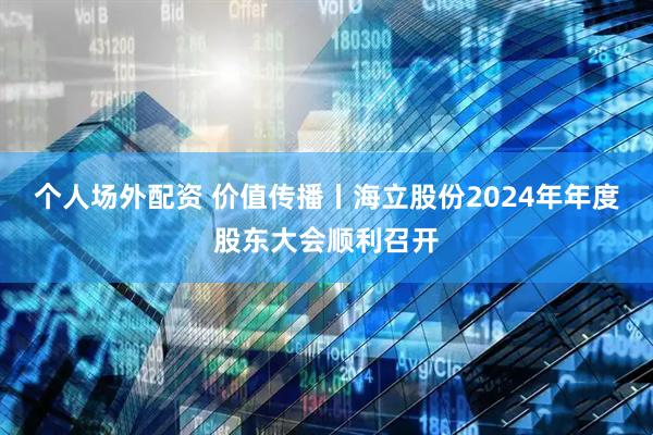 个人场外配资 价值传播丨海立股份2024年年度股东大会顺利召开
