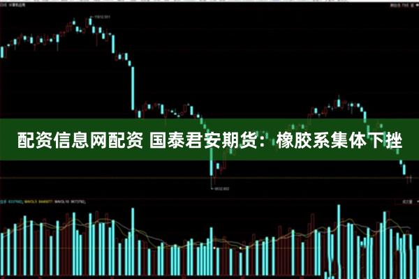 配资信息网配资 国泰君安期货：橡胶系集体下挫