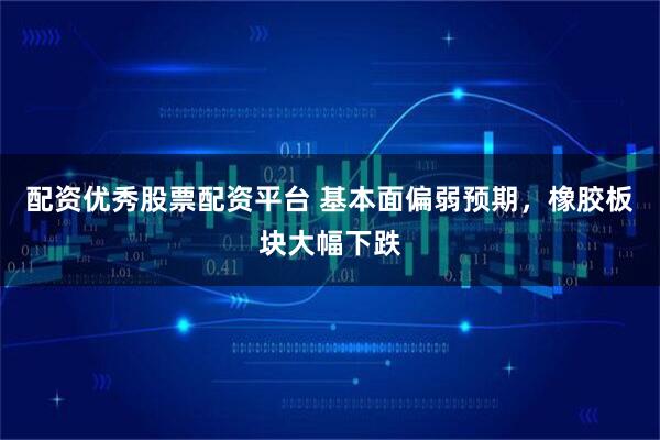 配资优秀股票配资平台 基本面偏弱预期，橡胶板块大幅下跌