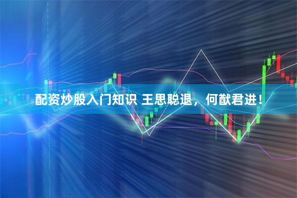 配资炒股入门知识 王思聪退，何猷君进！