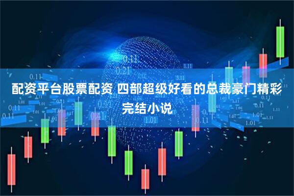 配资平台股票配资 四部超级好看的总裁豪门精彩完结小说
