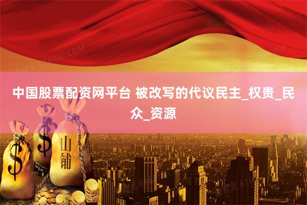 中国股票配资网平台 被改写的代议民主_权贵_民众_资源