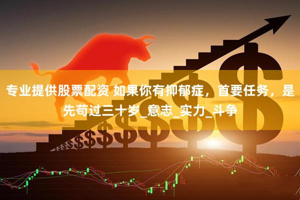 专业提供股票配资 如果你有抑郁症，首要任务，是先苟过三十岁_意志_实力_斗争