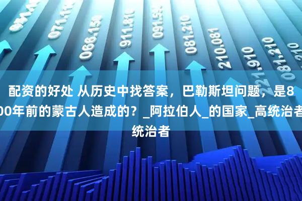 配资的好处 从历史中找答案，巴勒斯坦问题，是800年前的蒙古人造成的？_阿拉伯人_的国家_高统治者