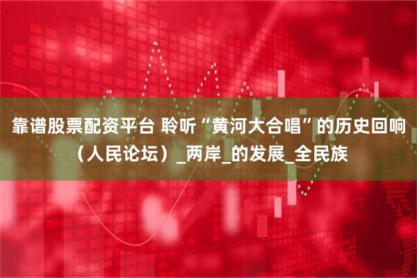 靠谱股票配资平台 聆听“黄河大合唱”的历史回响（人民论坛）_两岸_的发展_全民族